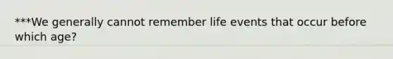 ***We generally cannot remember life events that occur before which age?