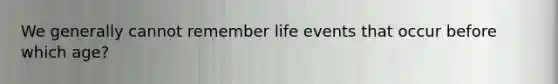 We generally cannot remember life events that occur before which age?