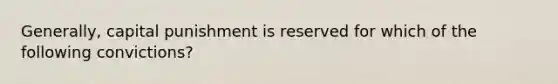 Generally, capital punishment is reserved for which of the following convictions?