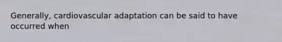 Generally, cardiovascular adaptation can be said to have occurred when