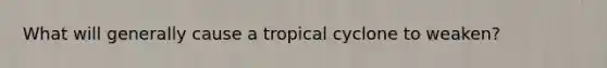 What will generally cause a tropical cyclone to weaken?