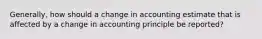 Generally, how should a change in accounting estimate that is affected by a change in accounting principle be reported?