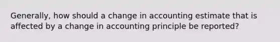 Generally, how should a change in accounting estimate that is affected by a change in accounting principle be reported?