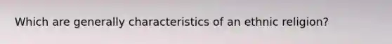 Which are generally characteristics of an ethnic religion?