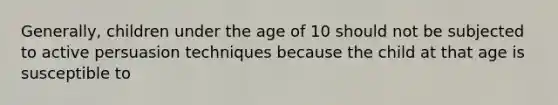 Generally, children under the age of 10 should not be subjected to active persuasion techniques because the child at that age is susceptible to