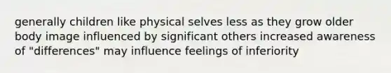 generally children like physical selves less as they grow older body image influenced by significant others increased awareness of "differences" may influence feelings of inferiority