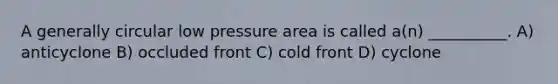 A generally circular low pressure area is called a(n) __________. A) anticyclone B) occluded front C) cold front D) cyclone