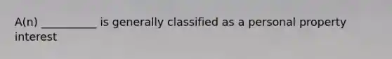 A(n) __________ is generally classified as a personal property interest