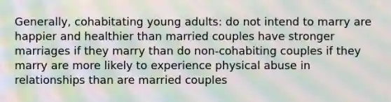 Generally, cohabitating young adults: do not intend to marry are happier and healthier than married couples have stronger marriages if they marry than do non-cohabiting couples if they marry are more likely to experience physical abuse in relationships than are married couples