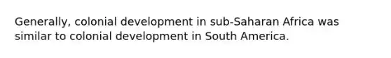 Generally, colonial development in sub-Saharan Africa was similar to colonial development in South America.