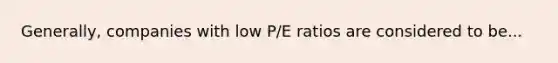 Generally, companies with low P/E ratios are considered to be...