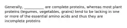 Generally, ___________ are complete proteins, whereas most plant proteins (legumes, vegetables, grains) tend to be lacking in one or more of the essential amino acids and thus they are incomplete proteins