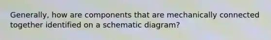 Generally, how are components that are mechanically connected together identified on a schematic diagram?