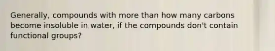 Generally, compounds with <a href='https://www.questionai.com/knowledge/keWHlEPx42-more-than' class='anchor-knowledge'>more than</a> how many carbons become insoluble in water, if the compounds don't contain functional groups?