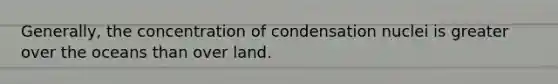 Generally, the concentration of condensation nuclei is greater over the oceans than over land.