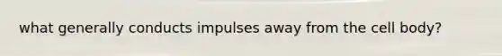 what generally conducts impulses away from the cell body?