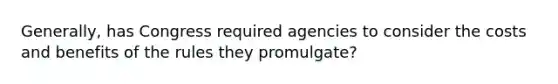 Generally, has Congress required agencies to consider the costs and benefits of the rules they promulgate?