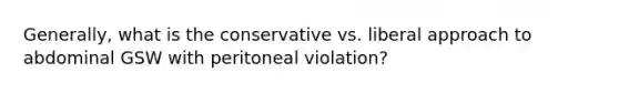 Generally, what is the conservative vs. liberal approach to abdominal GSW with peritoneal violation?