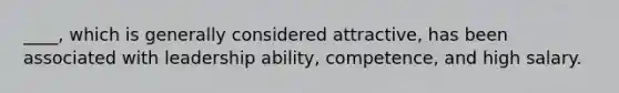 ____, which is generally considered attractive, has been associated with leadership ability, competence, and high salary.