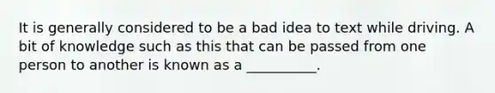 It is generally considered to be a bad idea to text while driving. A bit of knowledge such as this that can be passed from one person to another is known as a __________.