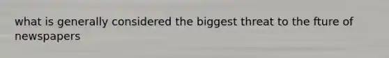 what is generally considered the biggest threat to the fture of newspapers