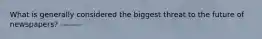 What is generally considered the biggest threat to the future of newspapers? --------
