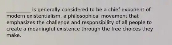 __________ is generally considered to be a chief exponent of modern existentialism, a philosophical movement that emphasizes the challenge and responsibility of all people to create a meaningful existence through the free choices they make.