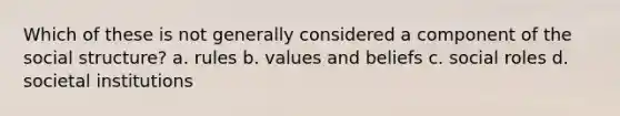 Which of these is not generally considered a component of the social structure? a. rules b. values and beliefs c. social roles d. societal institutions