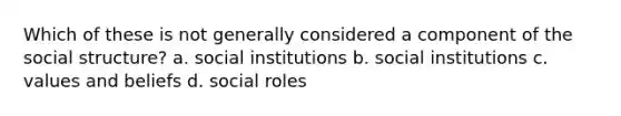 Which of these is not generally considered a component of the social structure? a. social institutions b. social institutions c. values and beliefs d. social roles