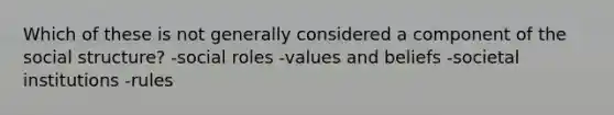 Which of these is not generally considered a component of the social structure? -social roles -values and beliefs -societal institutions -rules