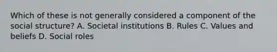 Which of these is not generally considered a component of the social structure? A. Societal institutions B. Rules C. Values and beliefs D. Social roles