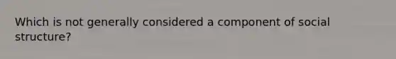 Which is not generally considered a component of social structure?