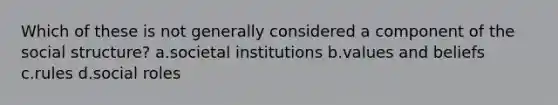 Which of these is not generally considered a component of the social structure? a.societal institutions b.values and beliefs c.rules d.social roles