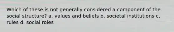 Which of these is not generally considered a component of the social structure? a. values and beliefs b. societal institutions c. rules d. social roles