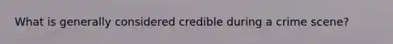 What is generally considered credible during a crime scene?