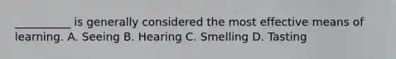__________ is generally considered the most effective means of learning. A. Seeing B. Hearing C. Smelling D. Tasting