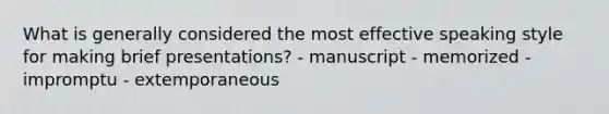 What is generally considered the most effective speaking style for making brief presentations? - manuscript - memorized - impromptu - extemporaneous