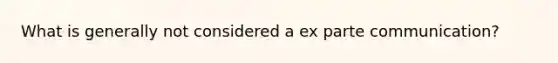 What is generally not considered a ex parte communication?