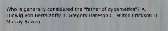 Who is generally considered the "father of cybernetics"? A. Ludwig von Bertalanffy B. Gregory Bateson C. Milton Erickson D. Murray Bowen