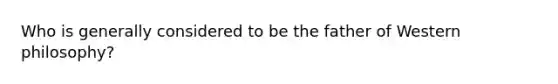 Who is generally considered to be the father of Western philosophy?