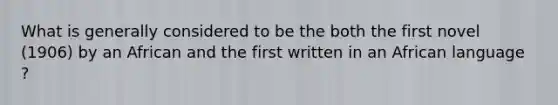 What is generally considered to be the both the first novel (1906) by an African and the first written in an African language ?