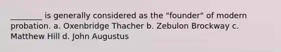 ________ is generally considered as the "founder" of modern probation. a. Oxenbridge Thacher b. Zebulon Brockway c. Matthew Hill d. John Augustus