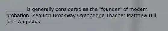 ________ is generally considered as the "founder" of modern probation. Zebulon Brockway Oxenbridge Thacher Matthew Hill John Augustus