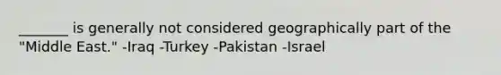 _______ is generally not considered geographically part of the "Middle East." -Iraq -Turkey -Pakistan -Israel