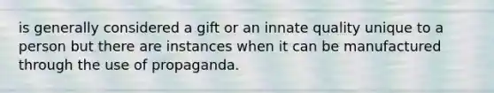 is generally considered a gift or an innate quality unique to a person but there are instances when it can be manufactured through the use of propaganda.