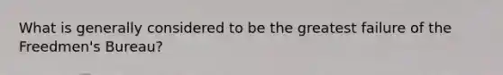 What is generally considered to be the greatest failure of the Freedmen's Bureau?