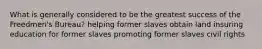 What is generally considered to be the greatest success of the Freedmen's Bureau? helping former slaves obtain land insuring education for former slaves promoting former slaves civil rights
