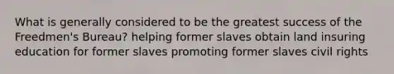 What is generally considered to be the greatest success of the Freedmen's Bureau? helping former slaves obtain land insuring education for former slaves promoting former slaves civil rights