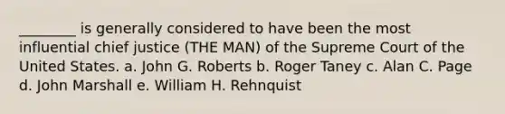 ________ is generally considered to have been the most influential chief justice (THE MAN) of the Supreme Court of the United States. a. John G. Roberts b. Roger Taney c. Alan C. Page d. John Marshall e. William H. Rehnquist