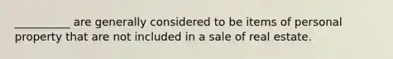 __________ are generally considered to be items of personal property that are not included in a sale of real estate.